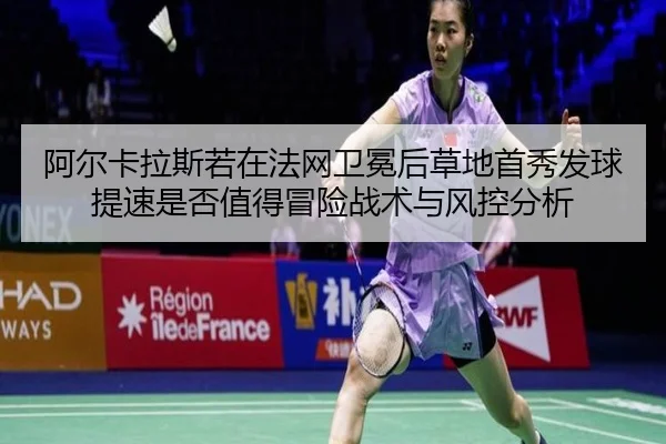 阿尔卡拉斯若在法网卫冕后草地首秀发球提速是否值得冒险战术与风控分析