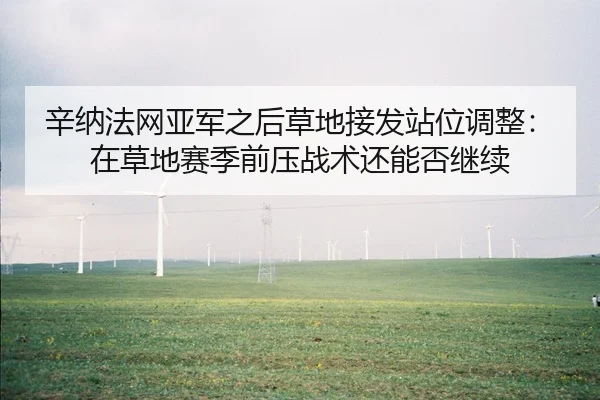 辛纳法网亚军之后草地接发站位调整：在草地赛季前压战术还能否继续