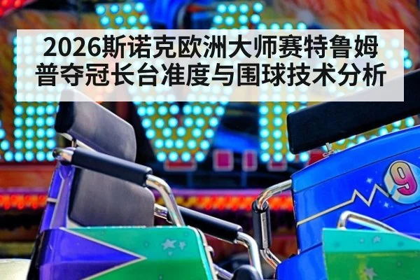 2026斯诺克欧洲大师赛特鲁姆普夺冠长台准度与围球技术分析