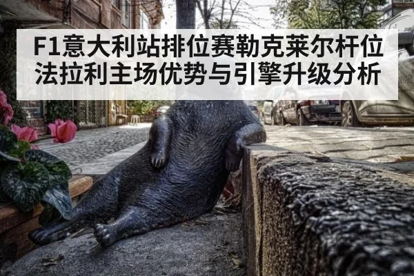 F1意大利站排位赛勒克莱尔杆位法拉利主场优势与引擎升级分析